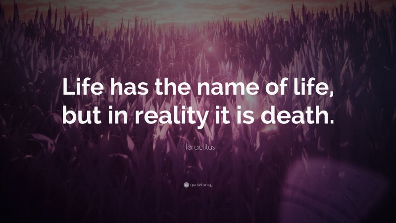 Heraclitus Quote: “Life has the name of life, but in reality it is death.”
