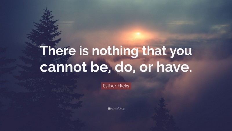 Esther Hicks Quote: “There is nothing that you cannot be, do, or have.”
