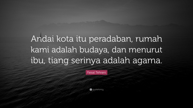 Faisal Tehrani Quote: “Andai kota itu peradaban, rumah kami adalah budaya, dan menurut ibu, tiang serinya adalah agama.”