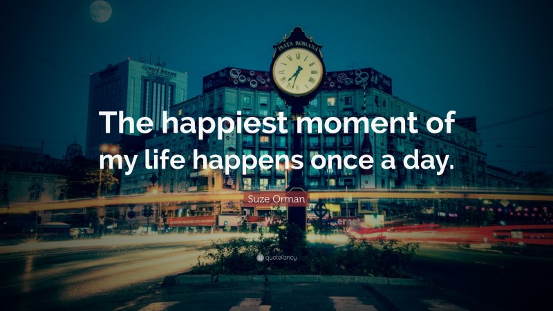 Suze Orman Quote: “The happiest moment of my life happens once a day.”