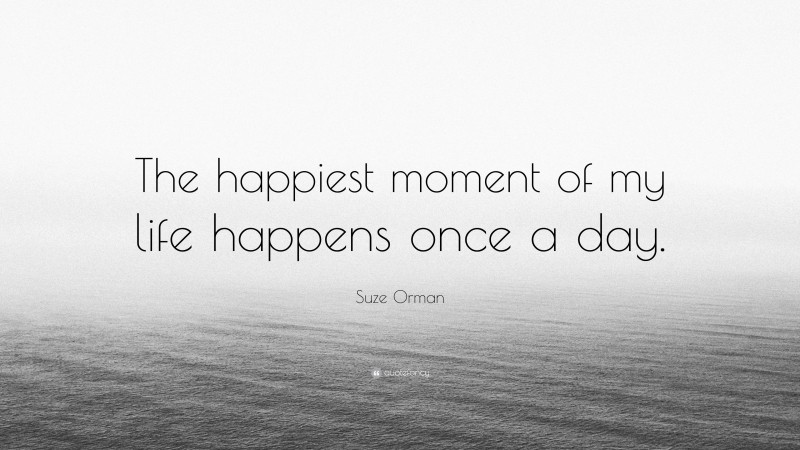 Suze Orman Quote: “The happiest moment of my life happens once a day.”