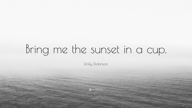 Emily Dickinson Quote: “Bring me the sunset in a cup.”