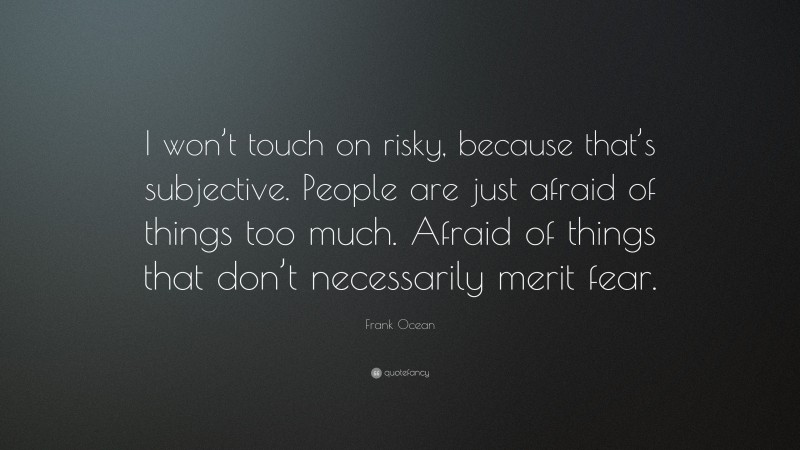 Frank Ocean Quote: “I won’t touch on risky, because that’s subjective. People are just afraid of things too much. Afraid of things that don’t necessarily merit fear.”