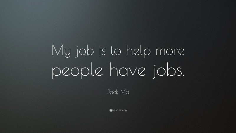 Jack Ma Quote: “My job is to help more people have jobs.”