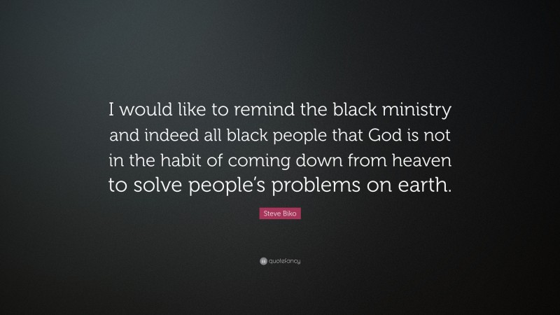 Steve Biko Quote: “I would like to remind the black ministry and indeed all black people that God is not in the habit of coming down from heaven to solve people’s problems on earth.”