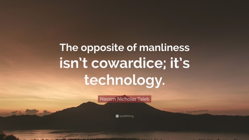 Nassim Nicholas Taleb Quote: “The opposite of manliness isn’t cowardice; it’s technology.”