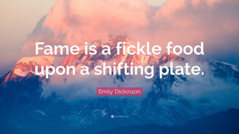 Emily Dickinson Quote: “Fame is a fickle food upon a shifting plate.”