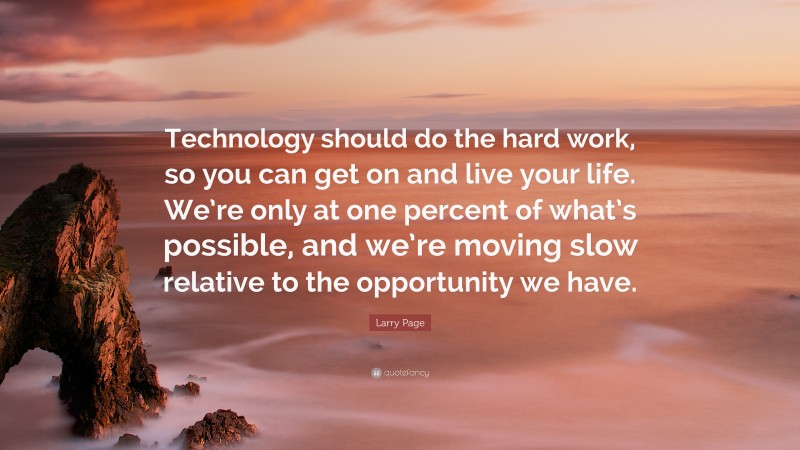 Larry Page Quote: “Technology should do the hard work, so you can get on and live your life. We’re only at one percent of what’s possible, and we’re moving slow relative to the opportunity we have.”