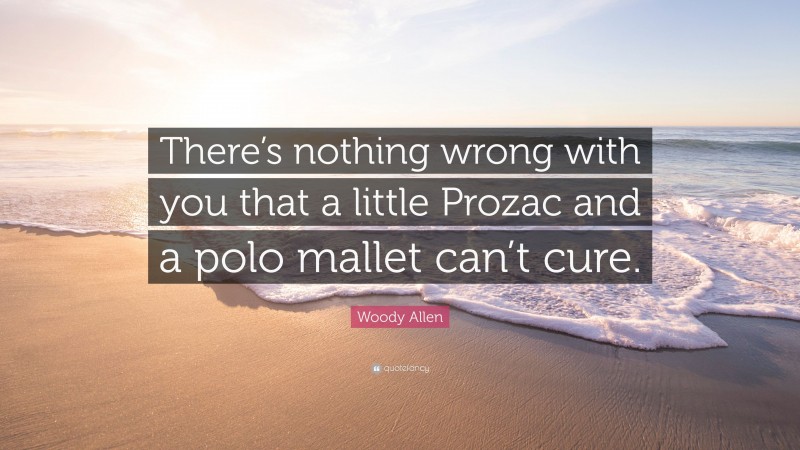 Woody Allen Quote: “There’s nothing wrong with you that a little Prozac and a polo mallet can’t cure.”