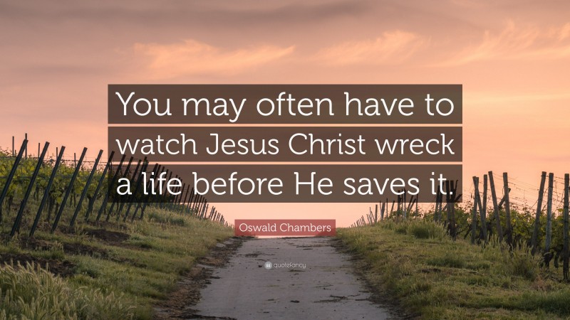 Oswald Chambers Quote: “You may often have to watch Jesus Christ wreck a life before He saves it.”
