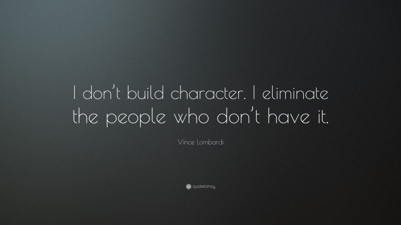 Vince Lombardi Quote: “I don’t build character. I eliminate the people who don’t have it.”