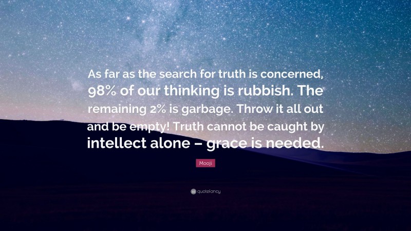 Mooji Quote: “As far as the search for truth is concerned, 98% of our thinking is rubbish. The remaining 2% is garbage. Throw it all out and be empty! Truth cannot be caught by intellect alone – grace is needed.”