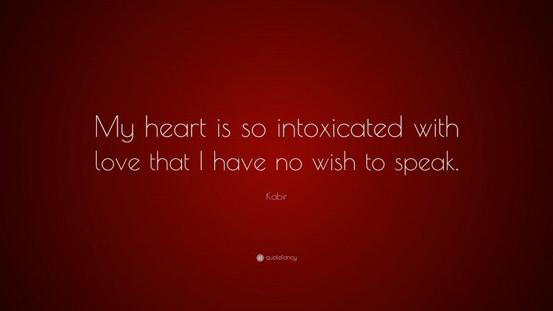 Kabir Quote: “My heart is so intoxicated with love that I have no wish to speak.”