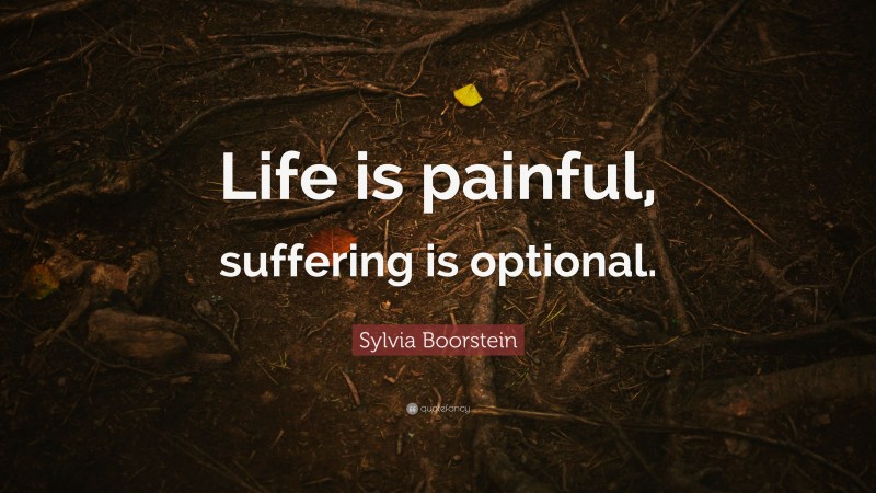 Sylvia Boorstein Quote: “Life is painful, suffering is optional.”