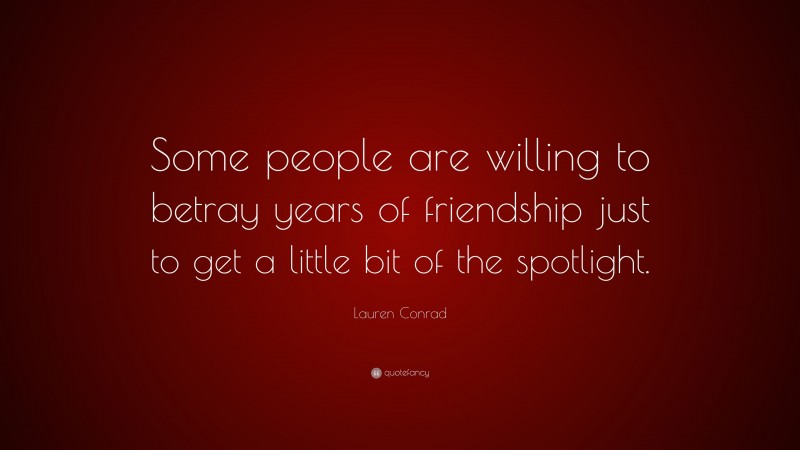 Lauren Conrad Quote: “Some people are willing to betray years of friendship just to get a little bit of the spotlight.”