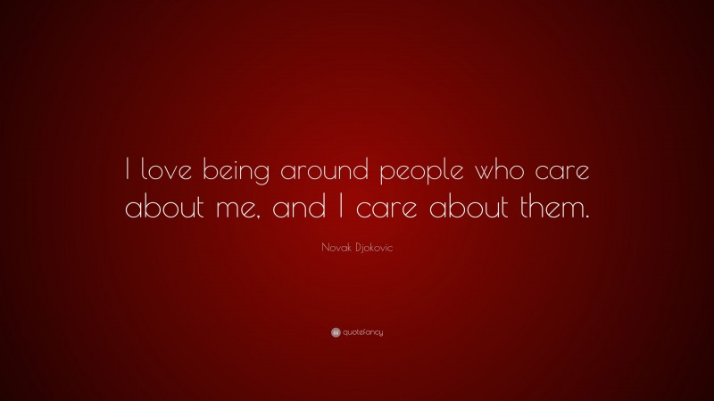 Novak Djokovic Quote: “I love being around people who care about me, and I care about them.”