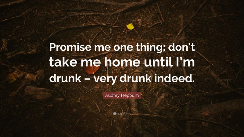 Audrey Hepburn Quote: “Promise me one thing: don’t take me home until I’m drunk – very drunk indeed.”
