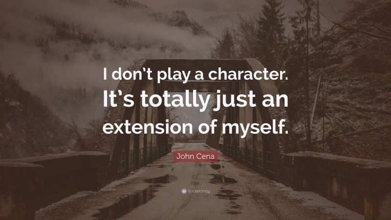 John Cena Quote: “I don’t play a character. It’s totally just an extension of myself.”
