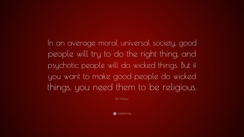 Bill Maher Quote: “In an average moral universal society, good people will try to do the right thing, and psychotic people will do wicked things. But if you want to make good people do wicked things, you need them to be religious.”
