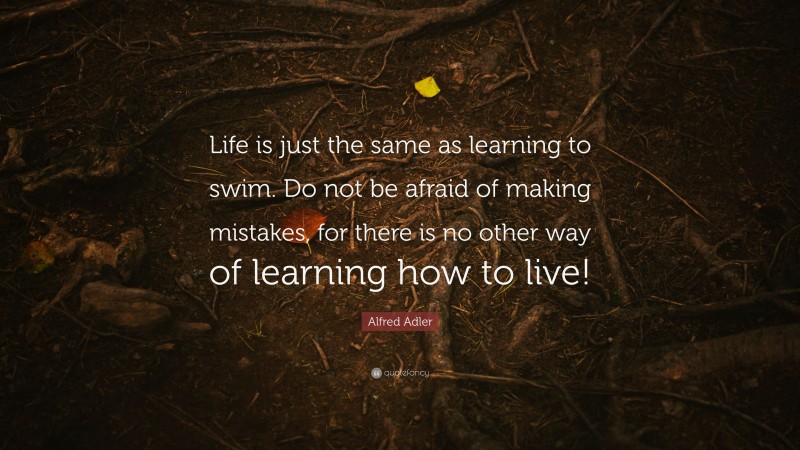 Alfred Adler Quote: “Life is just the same as learning to swim. Do not be afraid of making mistakes, for there is no other way of learning how to live!”