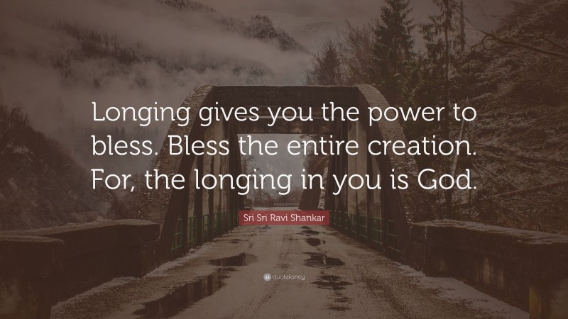 Sri Sri Ravi Shankar Quote: “Longing gives you the power to bless. Bless the entire creation. For, the longing in you is God.”