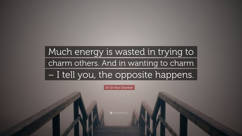 Sri Sri Ravi Shankar Quote: “Much energy is wasted in trying to charm others. And in wanting to charm – I tell you, the opposite happens.”