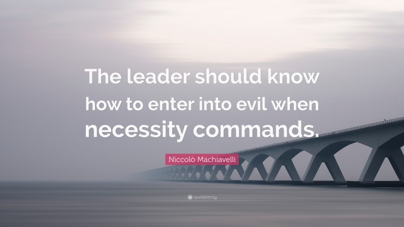 Niccolò Machiavelli Quote: “The leader should know how to enter into evil when necessity commands.”