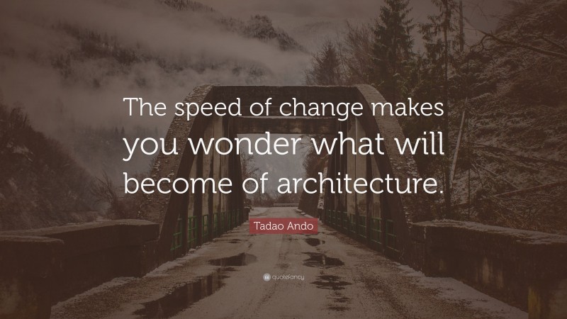 Tadao Ando Quote: “The speed of change makes you wonder what will become of architecture.”