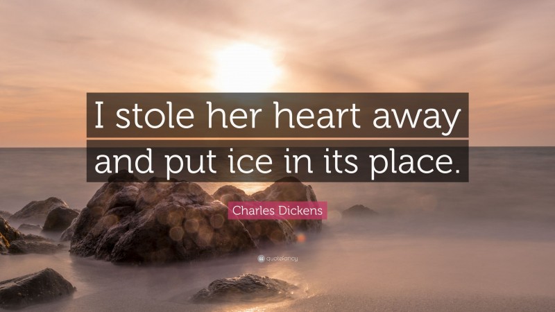 Charles Dickens Quote: “I stole her heart away and put ice in its place.”