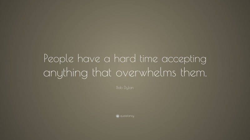 Bob Dylan Quote: “People have a hard time accepting anything that overwhelms them.”