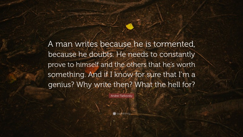 Andrei Tarkovsky Quote: “A man writes because he is tormented, because he doubts. He needs to constantly prove to himself and the others that he’s worth something. And if I know for sure that I’m a genius? Why write then? What the hell for?”