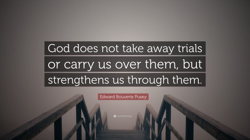 Edward Bouverie Pusey Quote: “God does not take away trials or carry us over them, but strengthens us through them.”