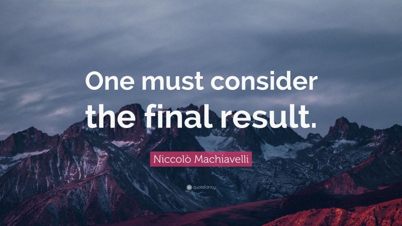 Niccolò Machiavelli Quote: “One must consider the final result.”