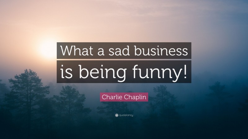 Charlie Chaplin Quote: “What a sad business is being funny!”