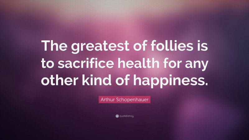 Arthur Schopenhauer Quote: “The greatest of follies is to sacrifice health for any other kind of happiness.”