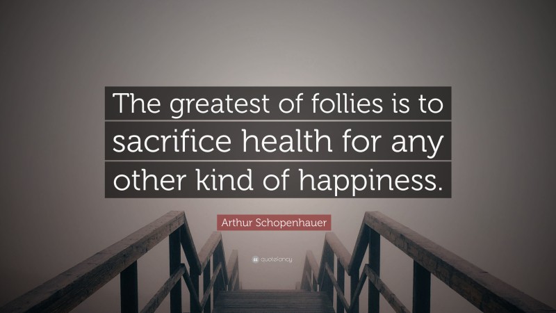 Arthur Schopenhauer Quote: “The greatest of follies is to sacrifice health for any other kind of happiness.”