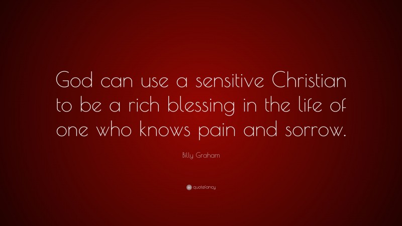 Billy Graham Quote: “God can use a sensitive Christian to be a rich blessing in the life of one who knows pain and sorrow.”
