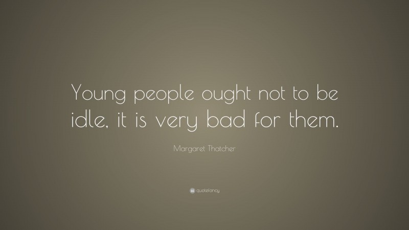 Margaret Thatcher Quote: “Young people ought not to be idle, it is very bad for them.”