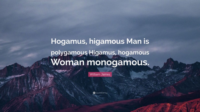 William James Quote: “Hogamus, higamous Man is polygamous Higamus, hogamous Woman monogamous.”
