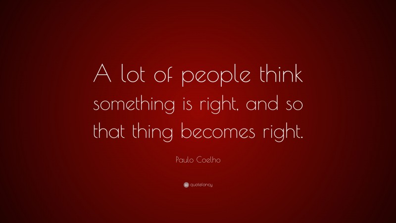Paulo Coelho Quote: “A lot of people think something is right, and so that thing becomes right.”