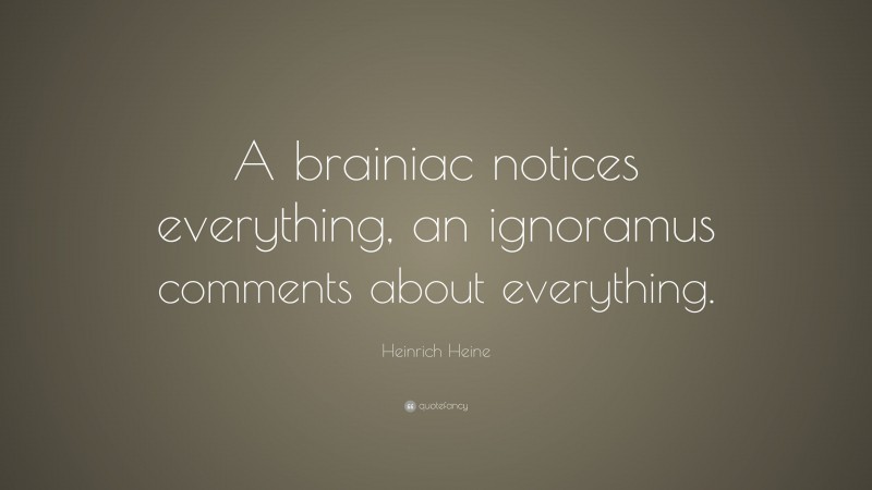 Heinrich Heine Quote: “A brainiac notices everything, an ignoramus comments about everything.”