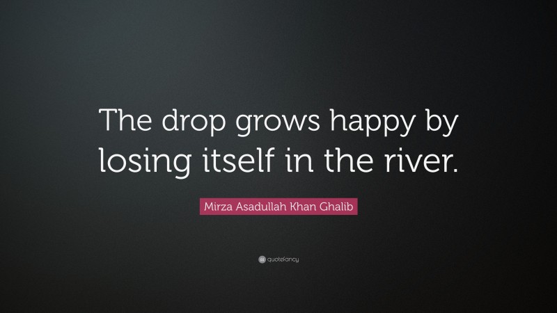 Mirza Asadullah Khan Ghalib Quote: “The drop grows happy by losing itself in the river.”