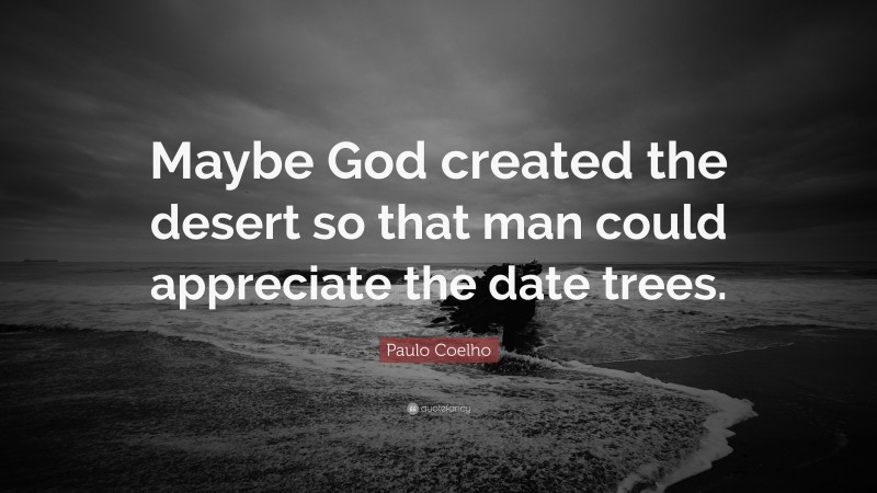 Paulo Coelho Quote: “Maybe God created the desert so that man could appreciate the date trees.”