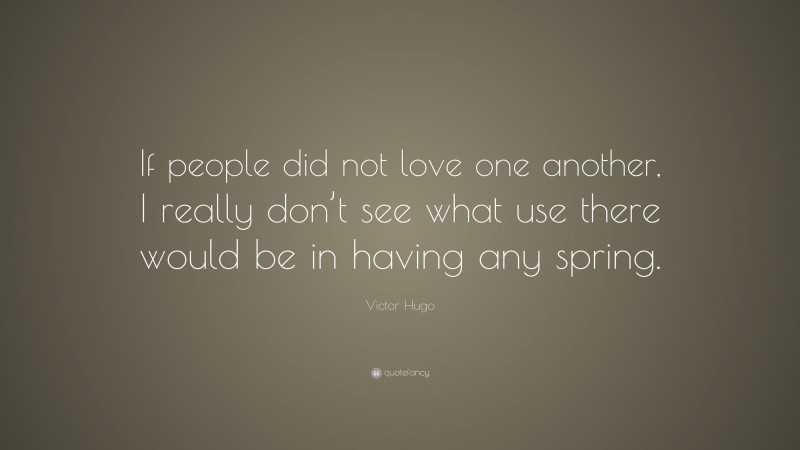 Victor Hugo Quote: “If people did not love one another, I really don’t see what use there would be in having any spring.”