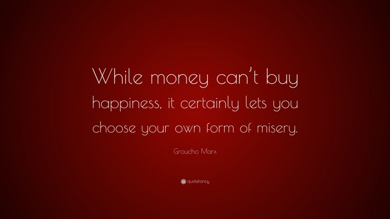 Groucho Marx Quote: “While money can’t buy happiness, it certainly lets you choose your own form of misery.”