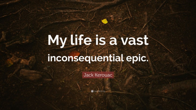 Jack Kerouac Quote: “My life is a vast inconsequential epic.”