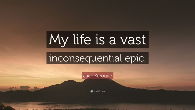 Jack Kerouac Quote: “My life is a vast inconsequential epic.”