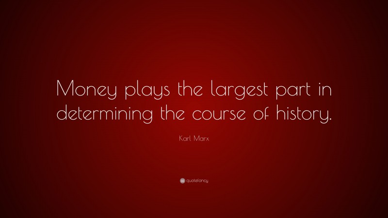 Karl Marx Quote: “Money plays the largest part in determining the course of history.”