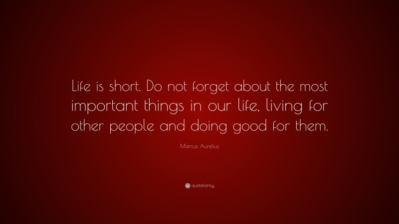 Marcus Aurelius Quote: “Life is short. Do not forget about the most important things in our life, living for other people and doing good for them.”