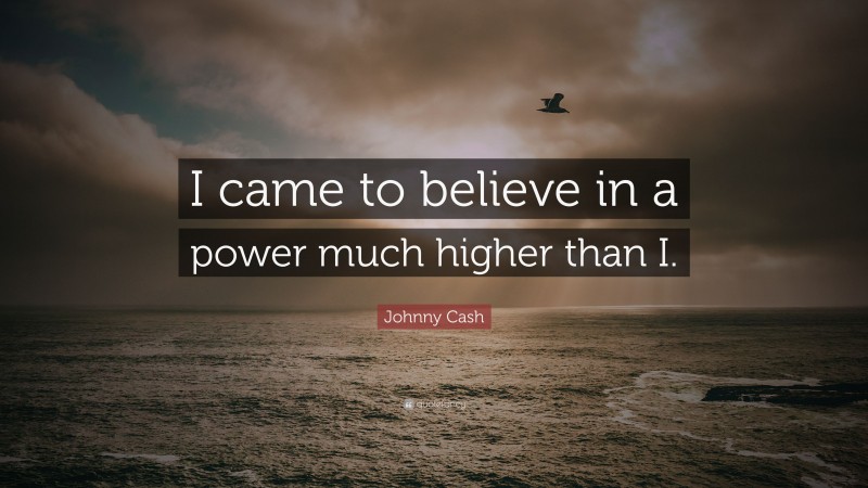 Johnny Cash Quote: “I came to believe in a power much higher than I.”